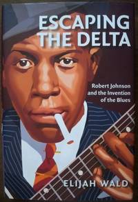 ESCAPING THE DELTA: ROBERT JOHNSON AND THE INVENTION OF THE BLUES