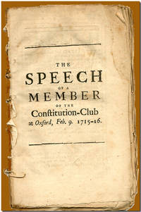 THE SPEECH OF A MEMBER OF THE CONSTITUTION- CLUB AT OXFORD, FEB. 9 1715-16. BEING HIS DEFENSE AGAINST CERTAIN ARTICLES EXHIBITED AGAINST HIM AND SEVERAL OTHER GENTLEMEN, IN THE CHANCELLOR'S COURT THERE