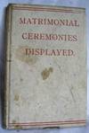 Matrimonial Ceremonies Displayed: Wherein are Exhibited the Various Customs, Odd Pranks, Whimsical Tricks and Surprising Practices of Near One Hundred Different Kingdoms and People in the World Now Used in the Celebration and Consummation of Matrimony...e