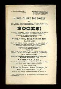 (Broadsheet): A Good chance for Lovers of Rare, Curious and Useful Books! A Unique Library, Consisting Chiefly of Scarce Radically Religious and Revolutionary, Ancient as Well as Modern, Books and Pamphlets...Many of Which Were Ordered "To Be Burnt By the Hands of the Common Hangman," Their Authors Imprisoned and Executed; Comprising a Large Collection of Curious and Valuable Works on Occult Philosophy, Magic, History, and on the most advanced Speculations in Social Science, Psychology Modern Thought, and Spiritualism, Also, a lot of beautiful painted and embossed Leather Tapestry from the Walls of a Moorish Palace, Time of Crusaders, 13th Century, is Now on Sale by R. Weiss, 148 Fairmount Avenue, Philadelphia, Pa (Broadsheet): A Good chance for Lovers of Rare, Curious and Useful Books! A Unique Library, Consisting Chiefly of Scarce Radically Religious and Revolutionary, Ancient as Well as Modern, Books and Pamphlets...Many of Which Were Ordered "To Be Burnt By the Hands of the Common Hangman," Their Authors Imprisoned and Executed; Comprising a Large Collection of Curious and Valuable Works on Occult Philosophy, Magic, History, and on the most advanced Speculations in Social Science, Psychology Modern Thought, and Spiritualism, Also, a lot of beautiful painted and embossed Leather Tapestry from the Walls of a Moorish Palace, Time of Crusaders, 13th Century, is Now on Sale by R. Weiss, 148 Fairmount Avenue, Philadelphia, Pa