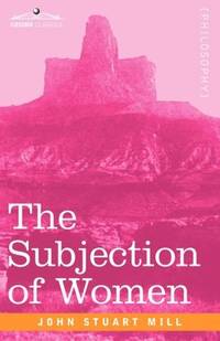 subjection of women by john stuart John stuart mill's the subjection of women accuses a society obsessed with civilization and social progress of being structured on the primitive. subjection of women by john stuart John stuart mill's the subjection of women accuses a society obsessed with civilization and social progress of being structured on the primitive.