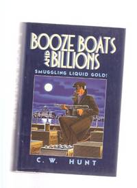 Booze, Boats & Billions: Smuggling Liquid Gold ---by C W Hunt ( Rumrunners ) Booze, Boats & Billions: Smuggling Liquid Gold ---by C W Hunt ( Rumrunners )