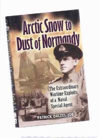 Patrick Dalzel-Job: ARCTIC SNOW TO DUST OF NORMANDY THE EXTRAORDINARY WARTIME EXPLOITS OF A NAVAL SPECIAL AGENT Patrick Dalzel-Job: ARCTIC SNOW TO DUST OF NORMANDY THE EXTRAORDINARY WARTIME EXPLOITS OF A NAVAL SPECIAL AGENT