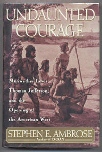 Undaunted Courage: Meriwether Lewis, Thomas Jefferson, and the Opening of the American West (First Edition)