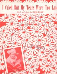 I CRIED BUT MY TEARS WERE TOO LATE. Words and Music by Hank Snow I CRIED BUT MY TEARS WERE TOO LATE. Words and Music by Hank Snow
