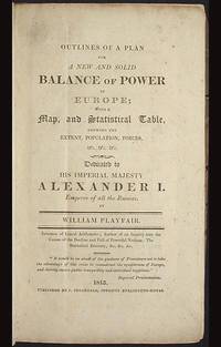 Outlines of a Plan for a New and Solid Balance of Power in Europe; with a Map and Statistical Table, shewing the Extent, Population, Forces, &c. &c. &c. Dedicated to His Imperial Majesty Alexander I. Emperor of all the Russias Outlines of a Plan for a New and Solid Balance of Power in Europe; with a Map and Statistical Table, shewing the Extent, Population, Forces, &c. &c. &c. Dedicated to His Imperial Majesty Alexander I. Emperor of all the Russias