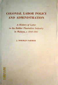 Colonial Labor Policy and Administration: A History of Labor in the Rubber Plantation Industry in Malaya c1900-1941 Colonial Labor Policy and Administration: A History of Labor in the Rubber Plantation Industry in Malaya c1900-1941