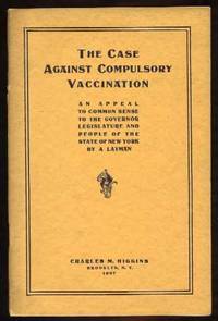 The Case Against Compulsory Vaccination: An Appeal to Common Sense to the Governor, Legislature, and People of the State of New York The Case Against Compulsory Vaccination: An Appeal to Common Sense to the Governor, Legislature, and People of the State of New York