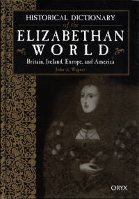 Historical Dictionary of the Elizabethan World: Britain, Ireland, Europe and America Historical Dictionary of the Elizabethan World: Britain, Ireland, Europe and America