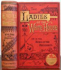 The LADIES Of The WHITE HOUSE; or, In the Home of the Presidents.  Being a Complete History of the Social and Domestic Lives of the Presidents from Washington to the Present Time