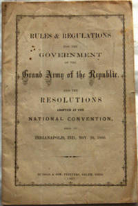 RULES & REGULATIONS FOR THE GOVERNMENT OF THE GRAND ARMY OF THE REPUBLIC, and the Resolutions Adopted at the National Convention, Held at Indianapolis, Ind., Nov. 20, 1866