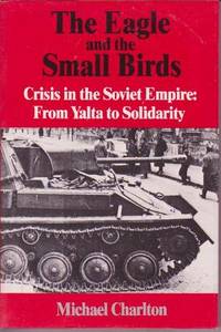 The Eagle and the Small Birds: Crisis in the Soviet Empire: From Yalta to Solidarity The Eagle and the Small Birds: Crisis in the Soviet Empire: From Yalta to Solidarity