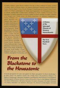 From the Blackstone to the Housatonic: A History of the Episcopal Diocese of Western Massachusetts: The First Hundred Years From the Blackstone to the Housatonic: A History of the Episcopal Diocese of Western Massachusetts: The First Hundred Years
