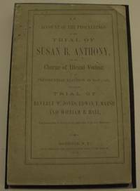 An Account of the Proceedings on the Trial of Susan B. Anthony, on the Charge of Illegal Voting at the Presidential Election in Nov., 1872, and on the Trial of Beverly W. Jones, Edwin T. Marsh and William B. Hall, The Inspectors of Election by Whom Her Vote Was Received