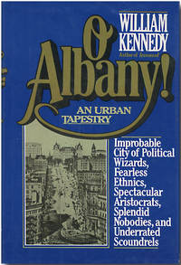 O ALBANY! IMPROBABLE CITY OF POLITICAL WIZARDS, FEARLESS ETHNICS, SPECTACULAR ARISTOCRATS, SPLENDID NOBODIES, AND UNDERRATED SCOUNDRELS