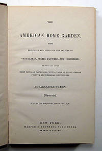 THE AMERICAN HOME GARDEN. BEING PRINCIPLES AND RULES FOR THE CULTURE OF VEGETABLES, FRUITS, FLOWERS, AND SHRUBBERY