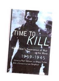 Time to Kill - The Soldier's Experience of War in the West 1939 - 1945 ---by Paul Addison and Angus Calder, Foreword By Len Deighton ---the First ( 1st ) Edition Time to Kill - The Soldier's Experience of War in the West 1939 - 1945 ---by Paul Addison and Angus Calder, Foreword By Len Deighton ---the First ( 1st ) Edition