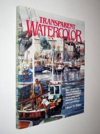 Transparent Watercolor: How to Use the Direct Method to Achieve Radiantly Clear Color and Translucency in Your Paintings Edward D. Walker