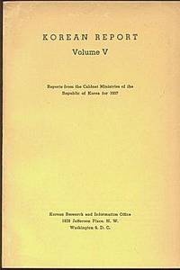 Korean Report Volume V - Reports From the Cabinet Ministries of the Republic of Korea for 1957 Korean Report Volume V - Reports From the Cabinet Ministries of the Republic of Korea for 1957