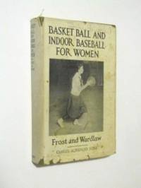 Basket ball and indoor baseball for women, by Helen Frost ... and Charles Digby Wardlaw ... with an introduction by Thomas D. Wood