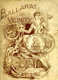 Ballarat and Vicinity.  A Condensed but Comprehensive Account of her Financial, Commercial, Manufacturing, Mining, and Agricultural Enterprises; Her Progress and Population in the Past and Possibilities in the Future