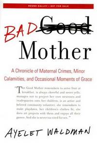 Bad Mother: A Chronicle of Maternal Crimes, Minor Calamities, and Occasional Moments of Grace Bad Mother: A Chronicle of Maternal Crimes, Minor Calamities, and Occasional Moments of Grace