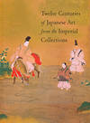 TWELVE CENTURIES OF JAPANESE ART FROM THE IMPERIAL COLLECTIONS TWELVE CENTURIES OF JAPANESE ART FROM THE IMPERIAL COLLECTIONS