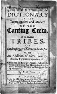 A new dictionary of the terms ancient and modern of the canting crew. In its several tribes, of gypsies, beggars, thieves, cheats, &c. With an addition of some proverbs, phrases, figurative speeches, &c. Useful for all sorts of people, (especially foreigners) to secure their money and preserve their lives By B.E., gent