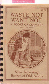 Waste Not, Want Not: A Booke of Cookery ---Some Interesting Recipes of Old Acadia ( Cookbook / Cook Book ) Waste Not, Want Not: A Booke of Cookery ---Some Interesting Recipes of Old Acadia ( Cookbook / Cook Book )