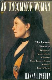 The Empress Frederick:  Daughter of Queen Victoria, Wife of the Crown Prince of Prussia, Mother of Kaiser Wilhelm
