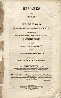 Remarks upon Three of Mr. Ballou's Principal Wide-Spread Publications: Presenting to the Impartial, Unprejudiced Reader, a Clear View of the Ridiculous Absurdity of his Self-Styled Arguments for the Proof of Universal Salvation