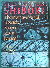 Shibori. The Inventive Art of Japanese Shaped Resist Dyeing. Tradition Techniques  Innovation