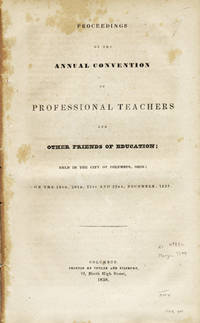 Proceedings of the Annual Convention of Professional Teachers and Other Friends of Education; Held in the City of Columbus, Ohio; on the 19th, 20th, 21st and 22nd, December, 1837