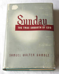 Sunday, The True Sabbath Of God Or, Saturday Proven to be Neither the  Sabbath of the Old Testament, nor the Sabbath of the Ancients, Who Lived  before ... the Changeableness of the Day of the Sabbath