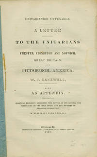 Unitarianism Untenable. A Letter Addressed to the Unitarians of Chester, Edinburgh and Norwich, Great Britain, and Pittsburgh, America; by W. J. Bakewell, their Former Pastor. With an Appendix . . . Interspersed with Remarks