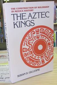 The Aztec Kings The Construction of Rulership in Mexican History The Aztec Kings The Construction of Rulership in Mexican History