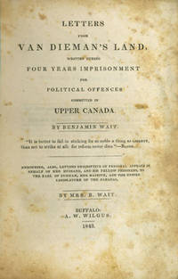 Letters from Van Dieman's Land, written during Four Years Imprisonment for Political Offenses Committed in Upper Canada Embodying, also, Letters Descriptive of Personal Appeals in Behalf of Her Husband, and his Fellow Prisoners, to the Earl of Durham, Her Majesty, and the United Legislatures of the Canadas, by Mrs. B. Wait