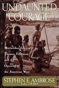 Undaunted Courage: Meriwether Lewis, Thomas Jefferson, and the Opening of the American West (First Edition)