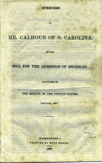 Speeches of Mr. Calhoun of S. Carolina on the Bill for the Admission of Michigan. Delivered in the Senate of the United States, January, 1837