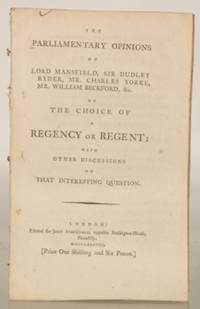 The Parliamentary Opinions of Lord Mansfield, Sir Dudley Ryder, Mr. Charles Yorke, Mr. William Beckford, &c. On the Choice of a Regency or Regent; with Other Discussions on That Interesting Question