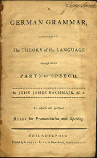 A German Grammar, Containing the Theory of the Language through all the Parts of Speech, by John James Bachmair, M.A. To which are prefixed Rules for Pronunciation and Spelling