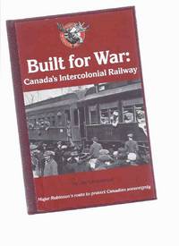 Built for War:  Canada's Intercolonial Railway - Major ( William ) Robinson's Route to Protect Canadian Sovereignty