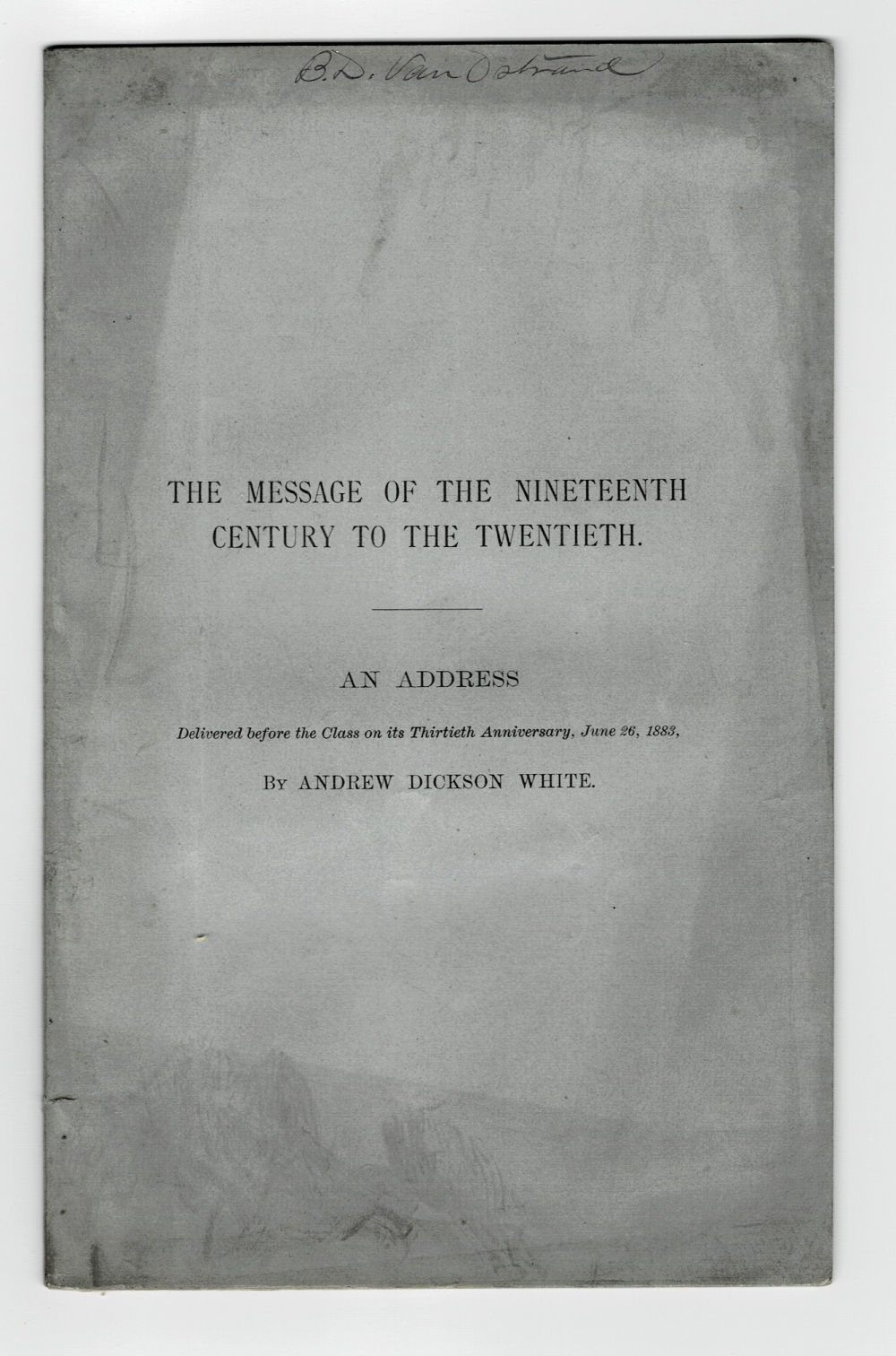 THE MESSAGE OF THE NINETEENTH CENTURY TO THE TWENTIETH. An Address Delivered Before the Class of 1853, in the Chapel of Yale College, 26 June, 1883, by Andrew Dickson White.