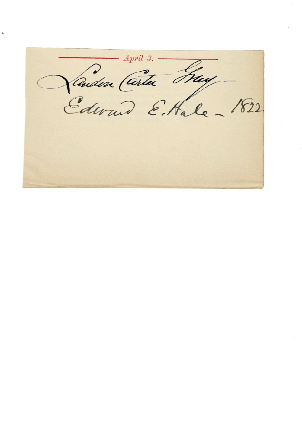 AUTOGRAPHS: The signatures of the American author EDWARD EVERETT HALE and the neurologist DR. LANDON GRAY, both penned under the date of their birthday on a slip from a birthday book calendar.