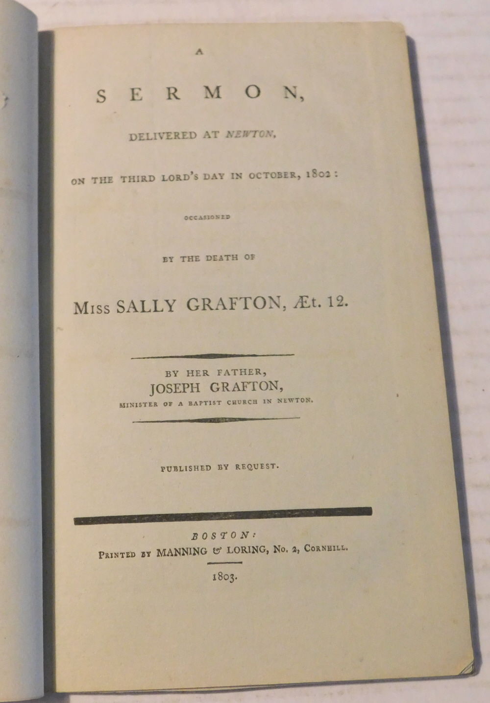 A SERMON, DELIVERED AT NEWTON, ON THE THIRD LORD'S DAY IN OCTOBER, 1802: Occasioned by the Death of Miss Sally Grafton, AEt. 12. By Her Father, Joseph Grafton, Minister of a Baptist Church in Newton.
