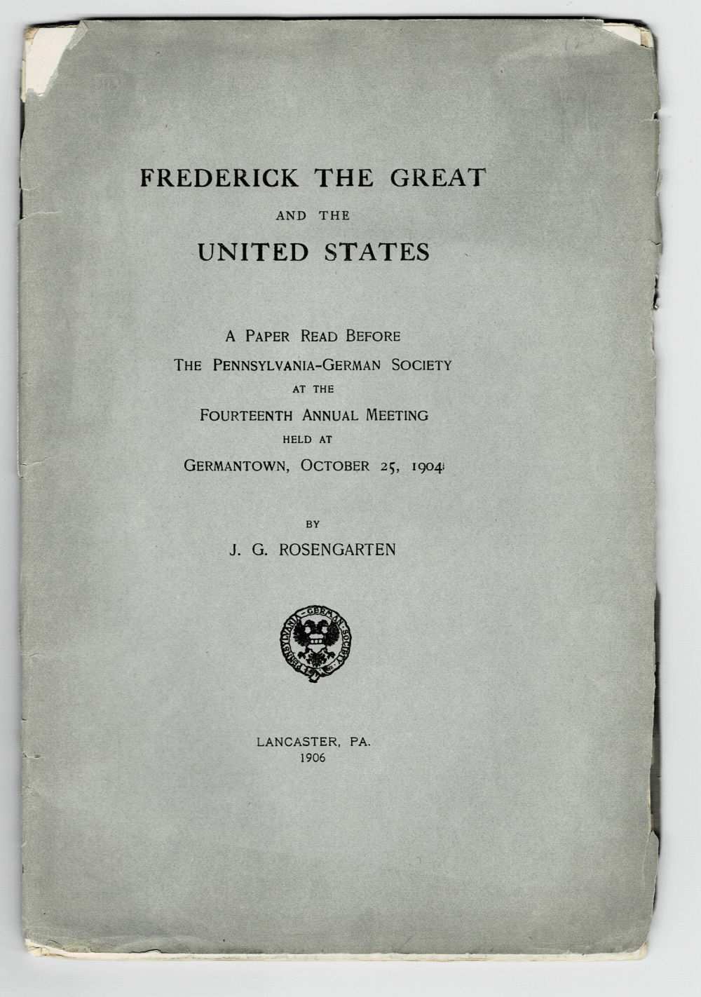 FREDERICK THE GREAT AND THE UNITED STATES: A Paper Read Before The Pennsylvania-German Society at the Fourteenth Annual Meeting Held at Germantown, October 25, 1904 by J.G. Rosengarten.