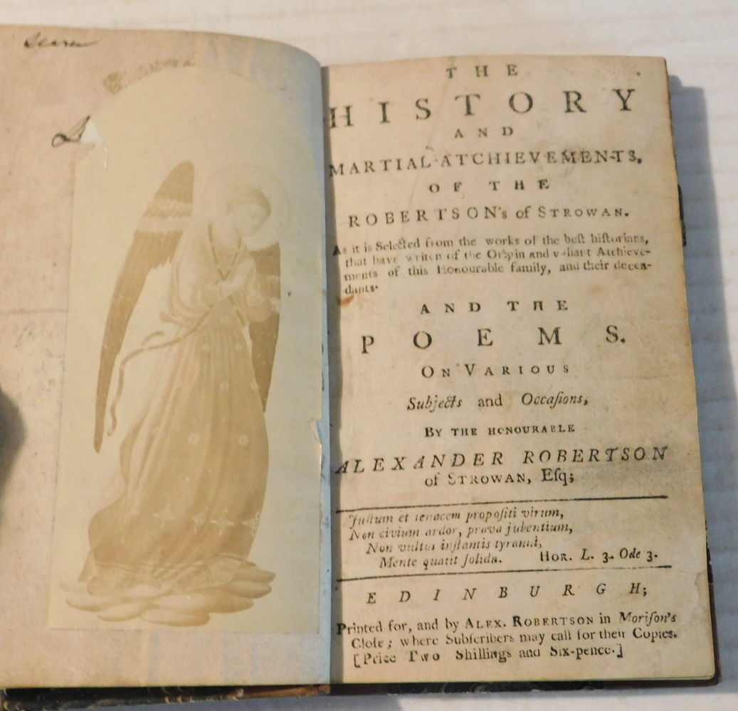 THE HISTORY AND MARTIAL ATCHIEVEMENTS, OF THE ROBERTSON'S OF STROWAN. As it is selected from the works of the best historians, that have writen of the Origin and valiant Atchievements of this Honourable family, and their decendants. AND THE POEMS. ON VARIOUS SUBJECTS AND OCCASIONS, by the Honourable