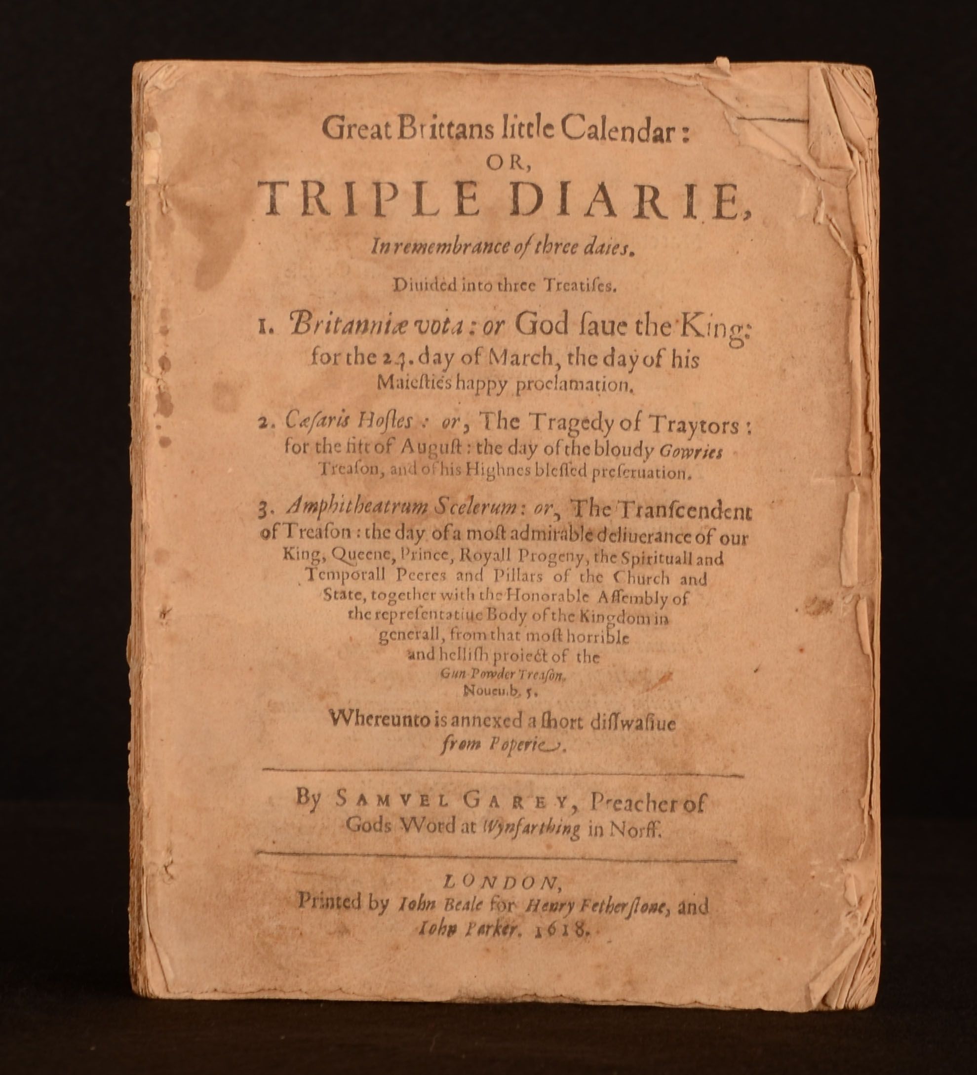 Samuel Garey - Great Brittans Little Calendar: Or, Triple Diarie, in Rememberance of Three Daies. Diuided Into Three Treatises. 1. Britanniae Vota: Or God Saue the King: For the 24. Day of March, the Day of His Majesties Happy Proclamation 2. Caesaries Hostes: Or, the Tragedy of Traytors: For the Fift of August, the Day of the Bloudy Gowries Treason, and of His Highnes Blesses Preseruation. 3. Amphitheatrum Scelerum: Or, the Transcendent of Treason: The Day of a Most Admirable Deliuerance of Our King, Queene, Prince, Royall Progeny, the Spirituall and Tempeorall Peeres and Pillars of the Church and State, Together with the Honorable Assembly of the Representative Body of the Kingdom in Generall, from That Most Horrible and Hellish Poject of the Gun-Powder Treason, Novemb 5. Whereunto Is Annexed a Short Disswasiue from Poperie